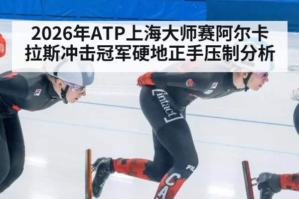 2026年ATP上海大师赛阿尔卡拉斯冲击冠军硬地正手压制分析