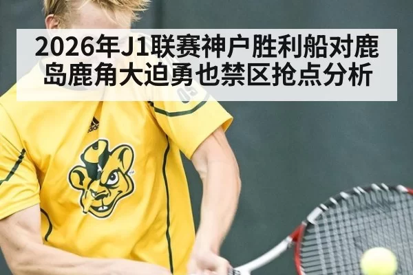 2026年J1联赛神户胜利船对鹿岛鹿角大迫勇也禁区抢点分析